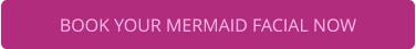 BOOK YOUR MERMAID FACIAL NOW